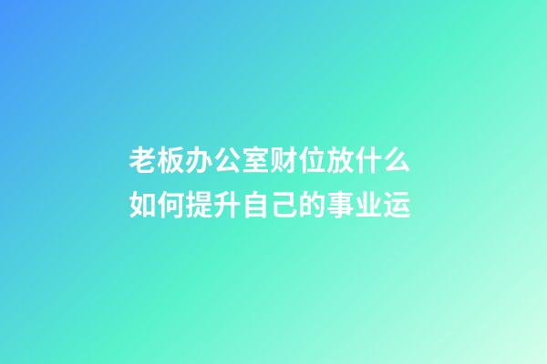 老板办公室财位放什么 如何提升自己的事业运